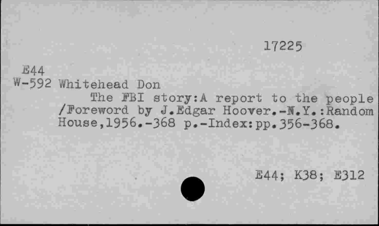 ﻿17225
E44
W-592 Whitehead Don
The FBI story:A report to the people /Foreword by J.Edgar Hoover.-N.Y.:Random House,1956.-368 p.-Index:pp.356-368.
E44; K38; E312